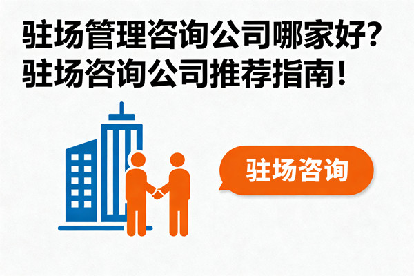 駐場(chǎng)管理咨詢公司哪家好？駐場(chǎng)咨詢公司推薦指南！