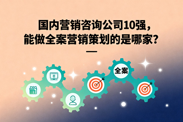 國內(nèi)營銷咨詢公司10強，能做全案營銷策劃的是哪家？