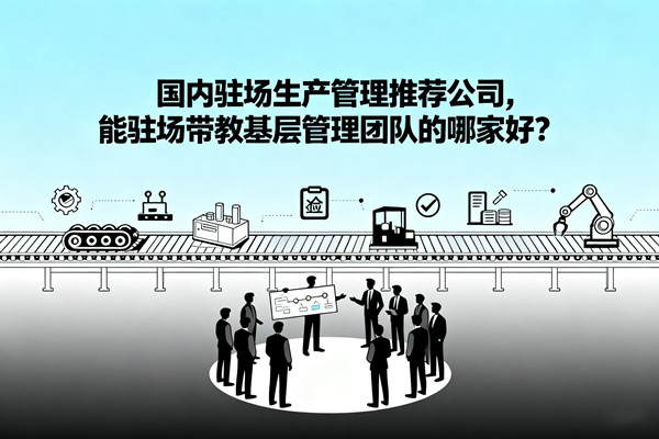 國(guó)內(nèi)駐場(chǎng)生產(chǎn)管理推薦公司，能駐場(chǎng)帶教基層管理團(tuán)隊(duì)的哪家好？